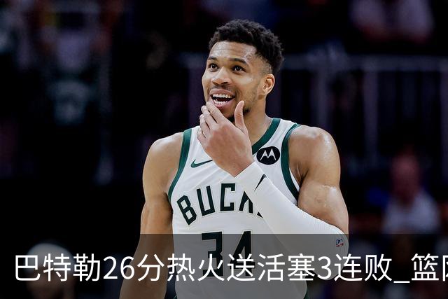 巴特勒26分热火送活塞3连败 篮网力克76人