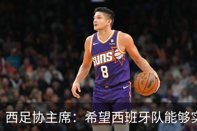 西足协主席：希望西班牙队能够实现夺冠的目标，但必须一步一步来
