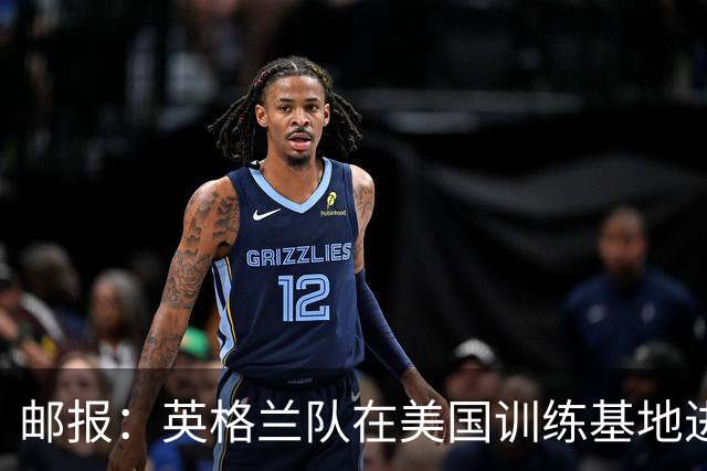 邮报：英格兰队在美国训练基地进行多项安全升级，包括设置禁飞区