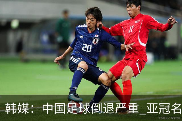 韩媒：中国足球倒退严重 亚冠名额或被东南亚反超