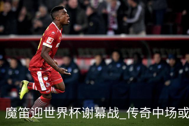 魔笛迎世界杯"谢幕战" 传奇中场或荣膺全场最佳